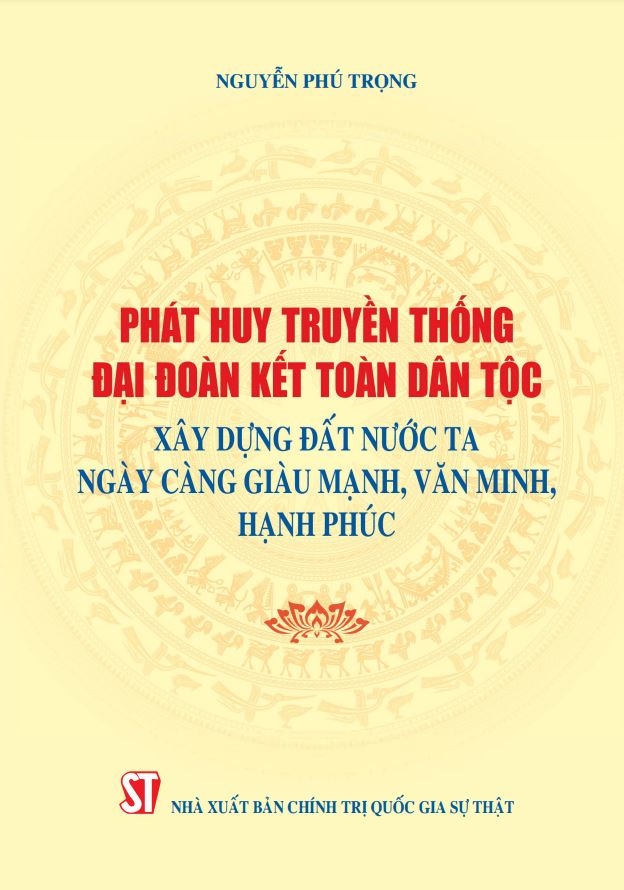 Cuốn sách “Phát huy truyền thống đại đoàn kết toàn dân tộc, xây dựng đất nước ta ngày càng giàu mạnh, văn minh, hạnh phúc”. Cuốn sách “Phát huy truyền thống đại đoàn kết toàn dân tộc, xây dựng đất nước ta ngày càng giàu mạnh, văn minh, hạnh phúc”.