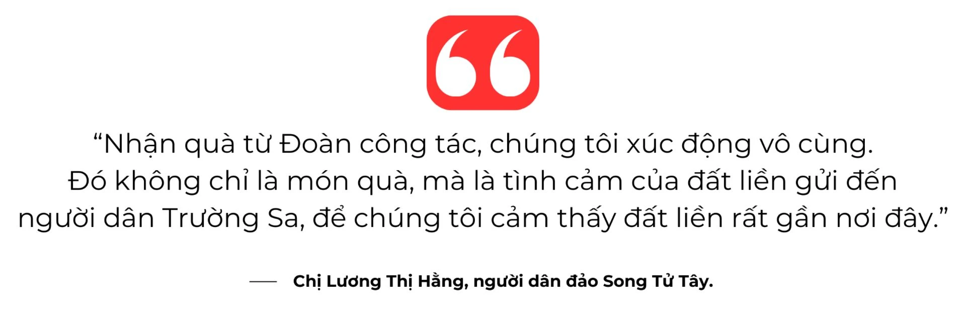 “Nhận quà từ Đoàn công tác, chúng tôi xúc động vô cùng. Đó không chỉ là món quà, mà là tình cảm của đất liền gửi đến người dân Trường Sa, để chúng tôi cảm thấy đất liền rất gần nơi đây.”.png