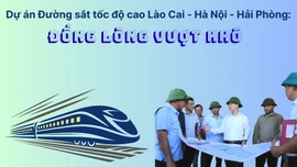 Dự án Đường sắt tốc độ cao Lào Cai - Hà Nội - Hải Phòng: Đồng lòng vượt khó