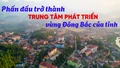 Phấn đấu trở thành trung tâm phát triển vùng Đông Bắc của tỉnh