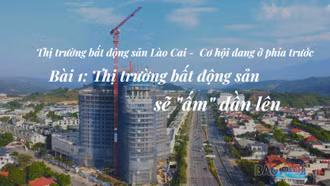 Bài 1: Thị trường bất động sản Lào Cai sẽ "ấm" dần lên