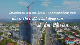 Bài 1: Thị trường bất động sản Lào Cai sẽ "ấm" dần lên