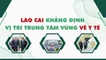 Lào Cai khẳng định vị trí trung tâm vùng về y tế