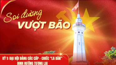 Soi đường vượt bão - Kỳ 1: Đại hội Đảng các cấp - chiếc “la bàn” định hướng tương lai