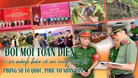 Đổi mới toàn diện vì sứ mệnh bảo vệ an ninh trật tự, phụng sự Tổ quốc, phục vụ Nhân dân