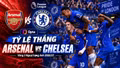 Tỷ lệ thắng Arsenal vs Chelsea mới nhất theo siêu máy tính dự đoán