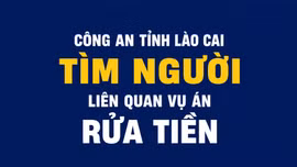 Công an tỉnh Lào Cai tìm người có quyền lợi và nghĩa vụ liên quan đến vụ án rửa tiền