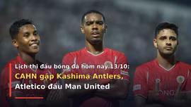 Lịch thi đấu bóng đá hôm nay 13/10: CAHN gặp Kashima Antlers, Atletico đấu Man United