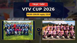 TRỰC TIẾP VTV CUP 2026 (9h30 ngày 23/8): Đội Võ Lao (Lào Cai) vs Đội Mường Pồn (Điện Biên)