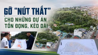 Gỡ “nút thắt” cho những dự án tồn đọng, kéo dài